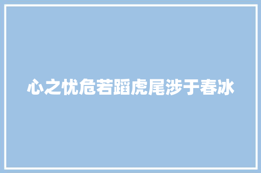心之忧危若蹈虎尾涉于春冰