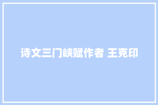 诗文三门峡赋作者 王克印