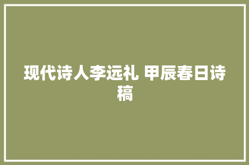 现代诗人李远礼 甲辰春日诗稿