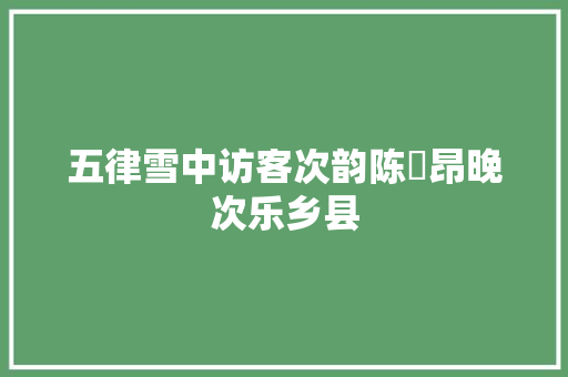 五律雪中访客次韵陈⼦昂晚次乐乡县