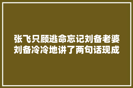 张飞只顾逃命忘记刘备老婆刘备冷冷地讲了两句话现成黑帮名言