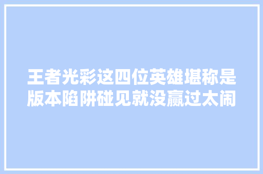 王者光彩这四位英雄堪称是版本陷阱碰见就没赢过太闹心了