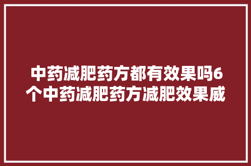 中药减肥药方都有效果吗6个中药减肥药方减肥效果威信评测