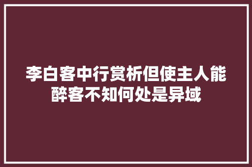 李白客中行赏析但使主人能醉客不知何处是异域