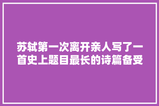 苏轼第一次离开亲人写了一首史上题目最长的诗篇备受读者赞扬