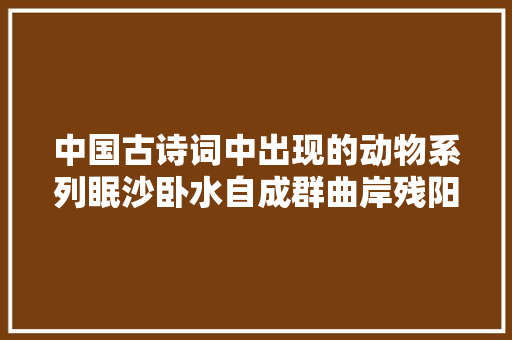 中国古诗词中出现的动物系列眠沙卧水自成群曲岸残阳极浦云