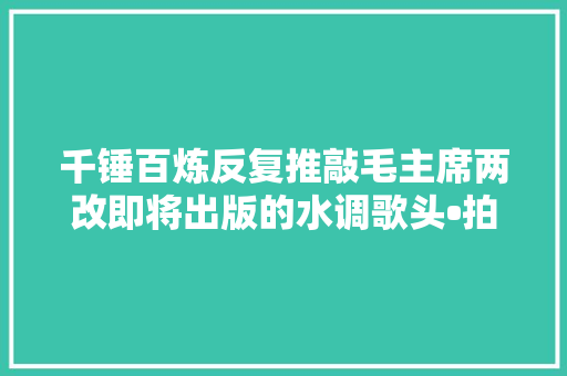 千锤百炼反复推敲毛主席两改即将出版的水调歌头•拍浮
