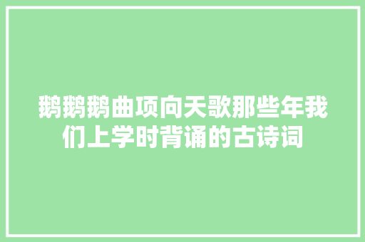 鹅鹅鹅曲项向天歌那些年我们上学时背诵的古诗词