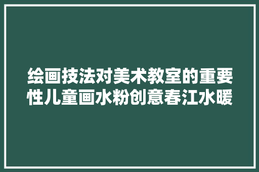 绘画技法对美术教室的重要性儿童画水粉创意春江水暖