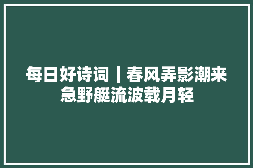 每日好诗词｜春风弄影潮来急野艇流波载月轻