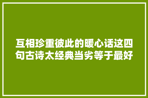 互相珍重彼此的暖心话这四句古诗太经典当劣等于最好