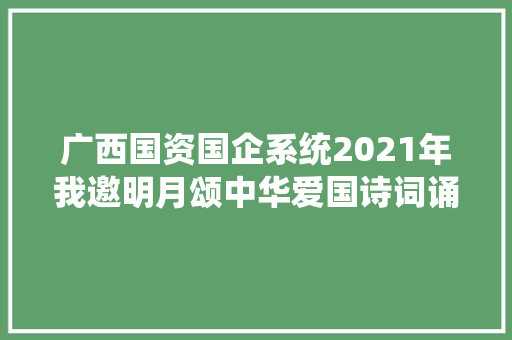 广西国资国企系统2021年我邀明月颂中华爱国诗词诵读比赛圆满落幕