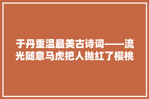 于丹重温最美古诗词――流光随意马虎把人抛红了樱桃绿了芭蕉