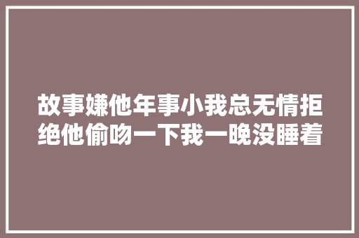 故事嫌他年事小我总无情拒绝他偷吻一下我一晚没睡着下