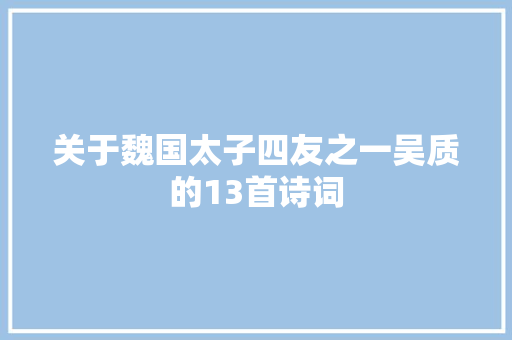 关于魏国太子四友之一吴质的13首诗词