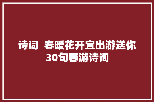 诗词  春暖花开宜出游送你30句春游诗词