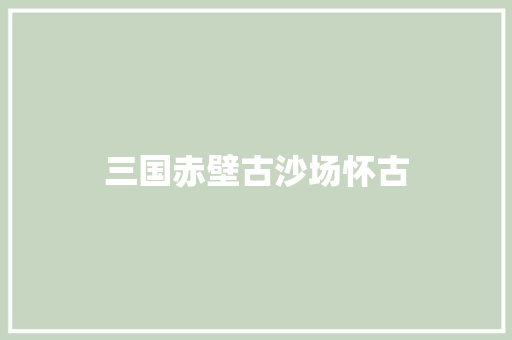 三国赤壁古沙场怀古