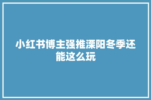 小红书博主强推溧阳冬季还能这么玩