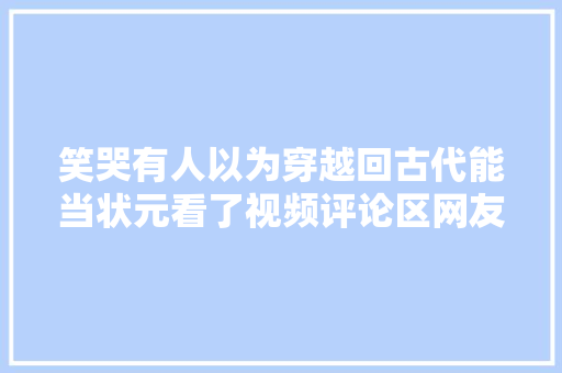 笑哭有人以为穿越回古代能当状元看了视频评论区网友笑哭