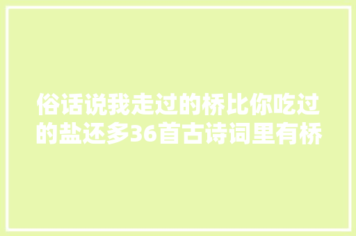 俗话说我走过的桥比你吃过的盐还多36首古诗词里有桥你知道吗