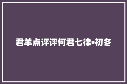 君羊点评评何君七律•初冬
