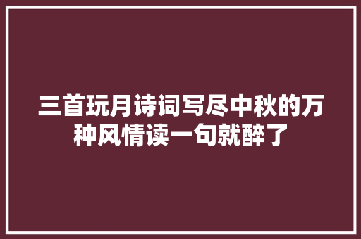 三首玩月诗词写尽中秋的万种风情读一句就醉了
