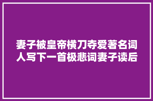 妻子被皇帝横刀夺爱著名词人写下一首极悲词妻子读后郁郁而终