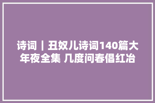 诗词｜丑奴儿诗词140篇大年夜全集 几度问春倡红冶翠空媚阴晴