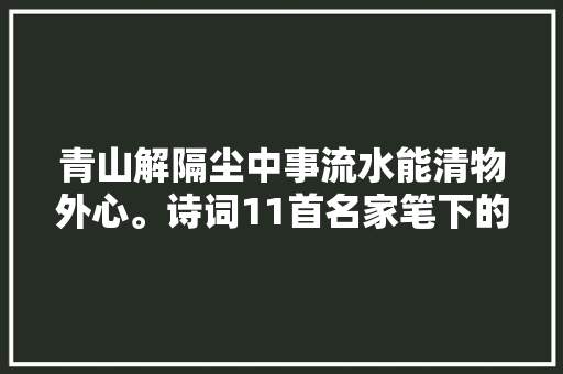 青山解隔尘中事流水能清物外心。诗词11首名家笔下的青绿山水