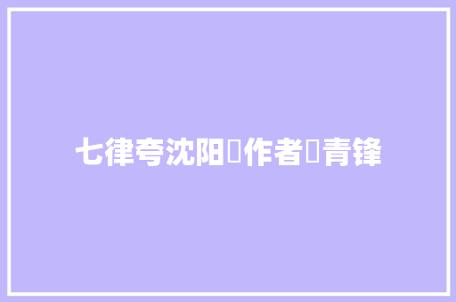 七律夸沈阳​作者​青锋