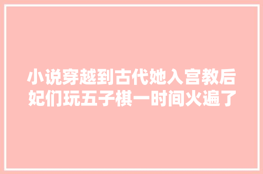 小说穿越到古代她入宫教后妃们玩五子棋一时间火遍了全后宫