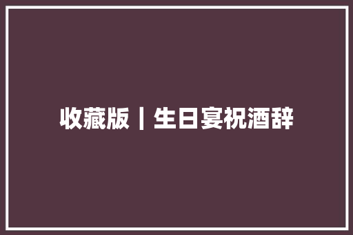 收藏版｜生日宴祝酒辞