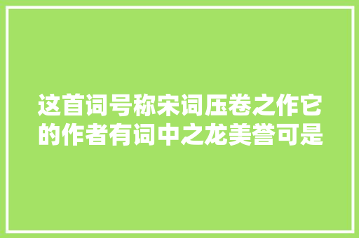 这首词号称宋词压卷之作它的作者有词中之龙美誉可是800年来我们都读错了