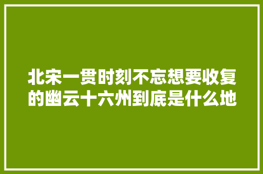 北宋一贯时刻不忘想要收复的幽云十六州到底是什么地方