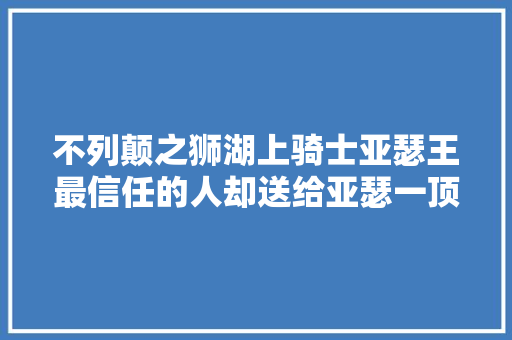 不列颠之狮湖上骑士亚瑟王最信任的人却送给亚瑟一顶绿帽子