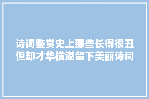 诗词鉴赏史上那些长得很丑但却才华横溢留下美丽诗词的诗人