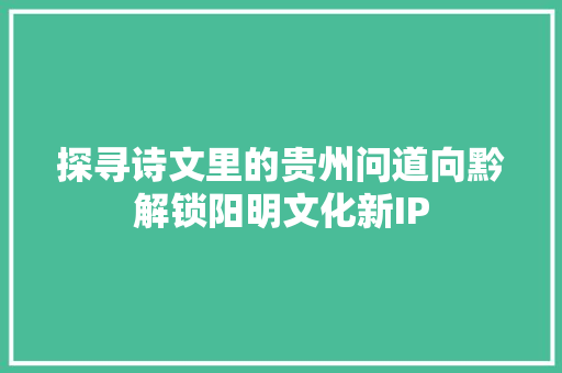 探寻诗文里的贵州问道向黔解锁阳明文化新IP