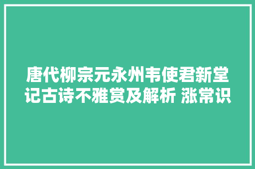 唐代柳宗元永州韦使君新堂记古诗不雅赏及解析 涨常识