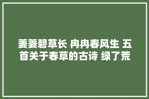 萋萋碧草长 冉冉春风生 五首关于春草的古诗 绿了荒野绿了心田