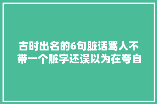 古时出名的6句脏话骂人不带一个脏字还误以为在夸自己