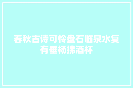 春秋古诗可怜盘石临泉水复有垂杨拂酒杯