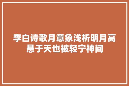 李白诗歌月意象浅析明月高悬于天也被轻宁神间
