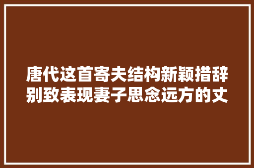 唐代这首寄夫结构新颖措辞别致表现妻子思念远方的丈夫