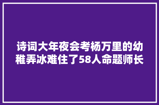 诗词大年夜会考杨万里的幼稚弄冰难住了58人命题师长教师圆滑了