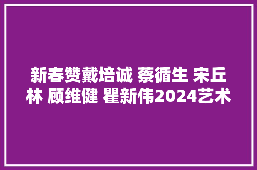 新春赞戴培诚 蔡循生 宋丘林 顾维健 瞿新伟2024艺术名家作品展播