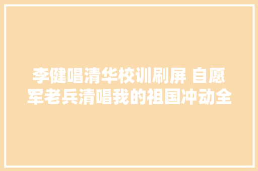 李健唱清华校训刷屏 自愿军老兵清唱我的祖国冲动全网