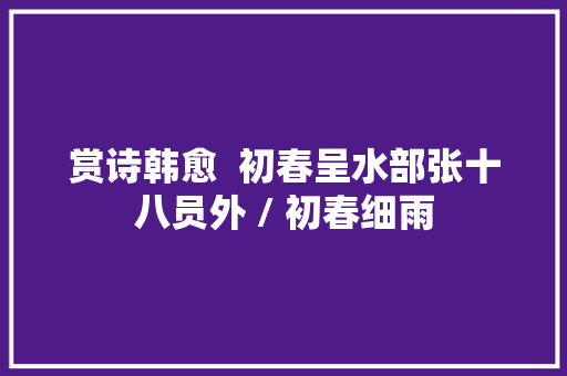 赏诗韩愈  初春呈水部张十八员外 / 初春细雨