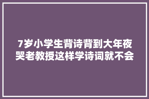 7岁小学生背诗背到大年夜哭老教授这样学诗词就不会以为难了