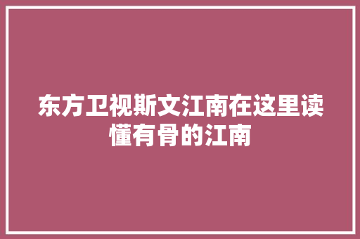 东方卫视斯文江南在这里读懂有骨的江南