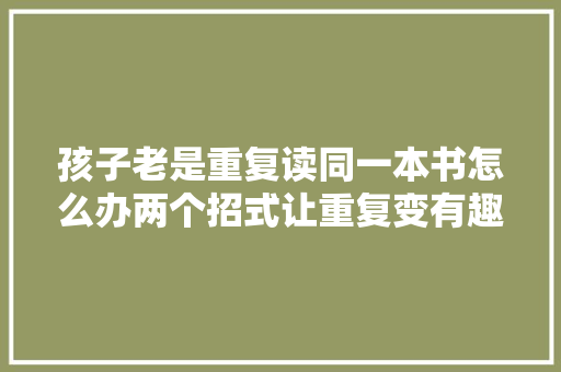 孩子老是重复读同一本书怎么办两个招式让重复变有趣